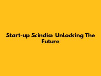 Start-up Scindia: Unlocking The Future
