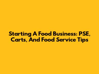 Starting A Food Business: PSE, Carts, And Food Service Tips