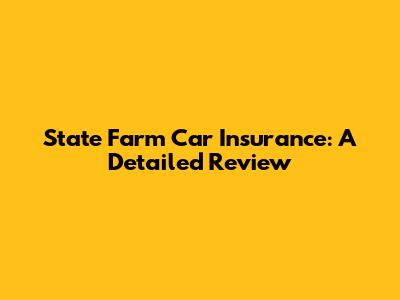 State Farm Car Insurance: A Detailed Review