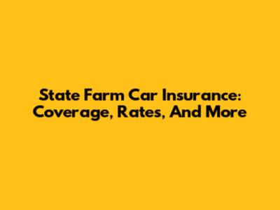 State Farm Car Insurance: Coverage, Rates, And More