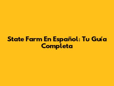 State Farm En Español: Tu Guía Completa