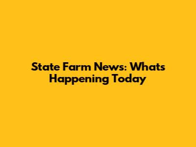 State Farm News: What's Happening Today