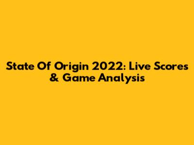 State Of Origin 2022: Live Scores & Game Analysis