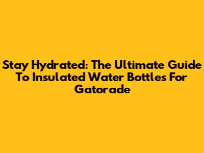 Stay Hydrated: The Ultimate Guide To Insulated Water Bottles For Gatorade