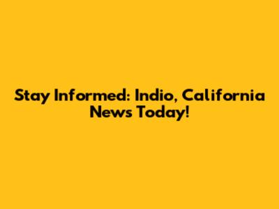 Stay Informed: Indio, California News Today!