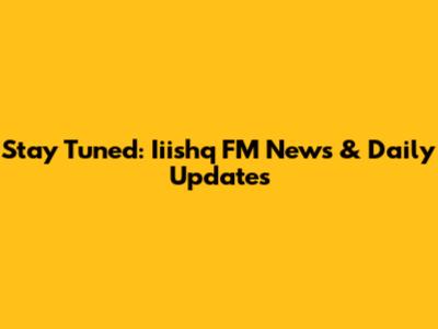 Stay Tuned: Iiishq FM News & Daily Updates