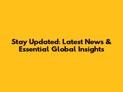 Stay Updated: Latest News & Essential Global Insights