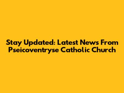 Stay Updated: Latest News From Pseicoventryse Catholic Church