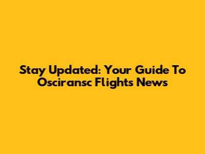 Stay Updated: Your Guide To Osciransc Flights News