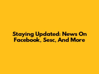Staying Updated: News On Facebook, Sesc, And More