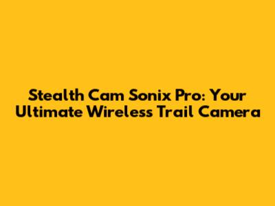 Stealth Cam Sonix Pro: Your Ultimate Wireless Trail Camera