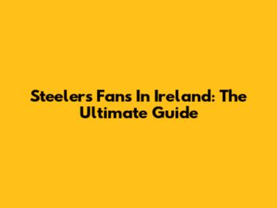 Steelers Fans In Ireland: The Ultimate Guide