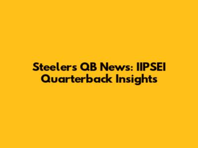 Steelers QB News: IIPSEI Quarterback Insights