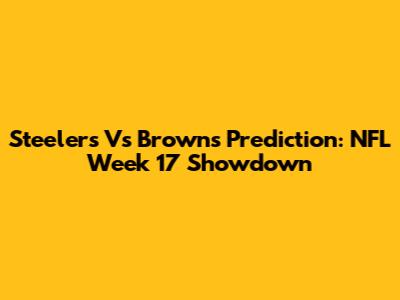 Steelers Vs Browns Prediction: NFL Week 17 Showdown