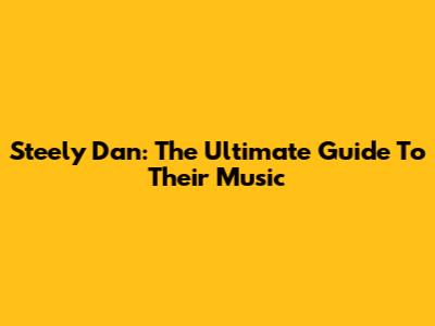 Steely Dan: The Ultimate Guide To Their Music