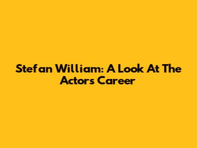 Stefan William: A Look At The Actor's Career