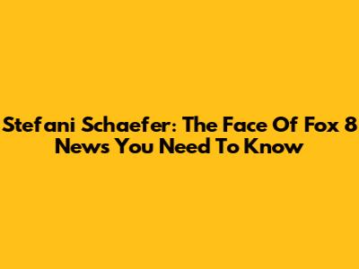 Stefani Schaefer: The Face Of Fox 8 News You Need To Know
