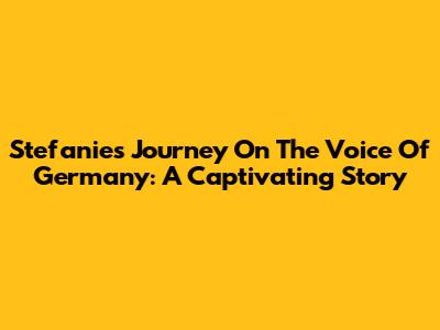 Stefanie's Journey On The Voice Of Germany: A Captivating Story