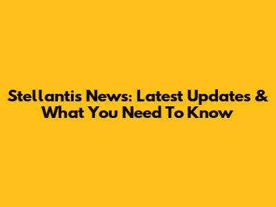 Stellantis News: Latest Updates & What You Need To Know