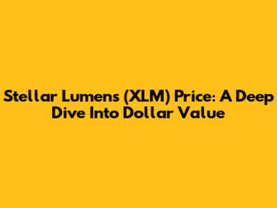 Stellar Lumens (XLM) Price: A Deep Dive Into Dollar Value