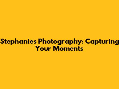 Stephanie's Photography: Capturing Your Moments