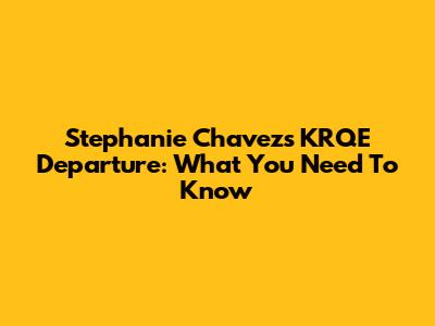 Stephanie Chavez's KRQE Departure: What You Need To Know