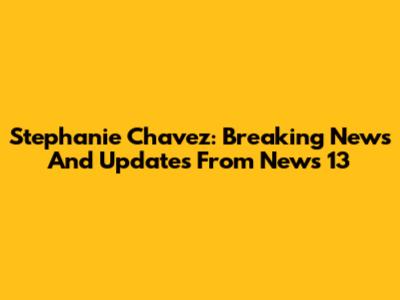 Stephanie Chavez: Breaking News And Updates From News 13