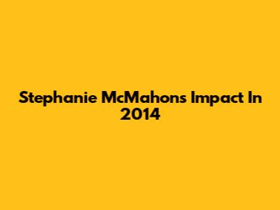 Stephanie McMahon's Impact In 2014