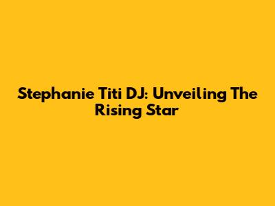 Stephanie Titi DJ: Unveiling The Rising Star