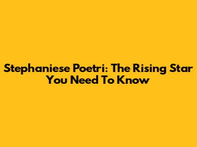 Stephaniese Poetri: The Rising Star You Need To Know