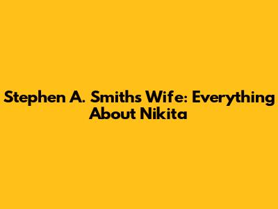 Stephen A. Smith's Wife: Everything About Nikita
