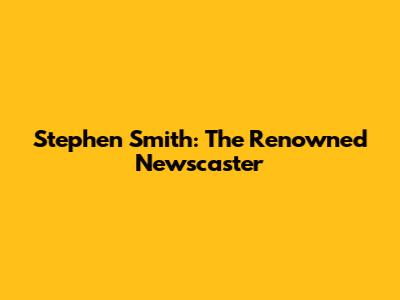 Stephen Smith: The Renowned Newscaster