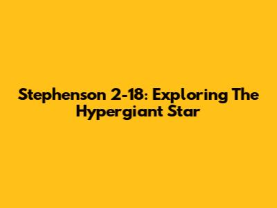Stephenson 2-18: Exploring The Hypergiant Star