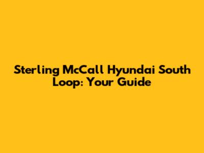Sterling McCall Hyundai South Loop: Your Guide