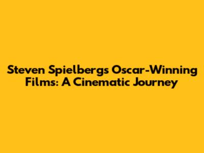 Steven Spielberg's Oscar-Winning Films: A Cinematic Journey