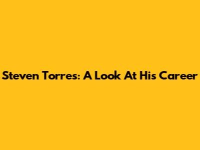 Steven Torres: A Look At His Career