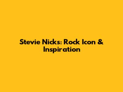 Stevie Nicks: Rock Icon & Inspiration