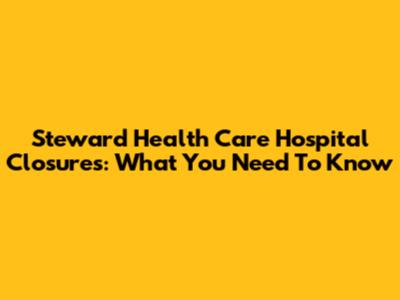 Steward Health Care Hospital Closures: What You Need To Know
