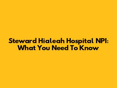 Steward Hialeah Hospital NPI: What You Need To Know