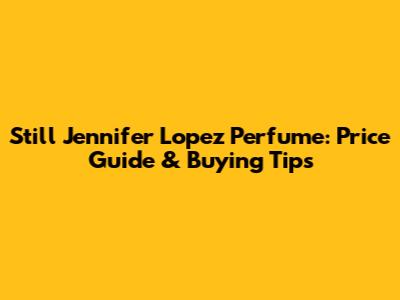 Still Jennifer Lopez Perfume: Price Guide & Buying Tips