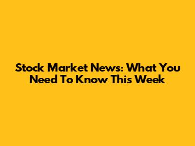 Stock Market News: What You Need To Know This Week