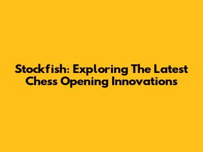 Stockfish: Exploring The Latest Chess Opening Innovations
