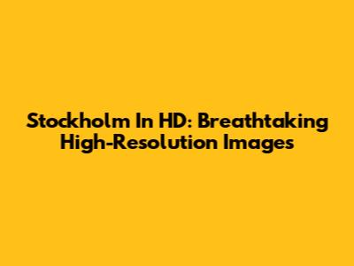 Stockholm In HD: Breathtaking High-Resolution Images