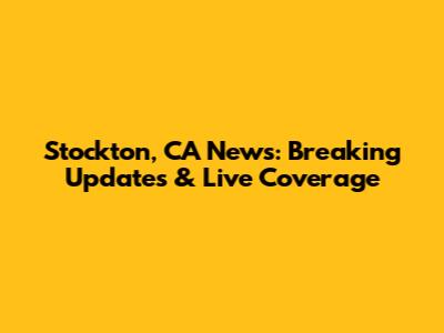 Stockton, CA News: Breaking Updates & Live Coverage