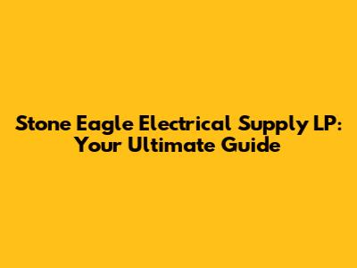 Stone Eagle Electrical Supply LP: Your Ultimate Guide
