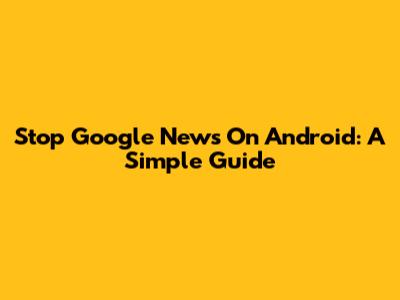 Stop Google News On Android: A Simple Guide