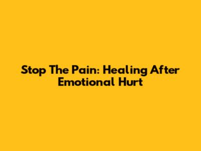 Stop The Pain: Healing After Emotional Hurt