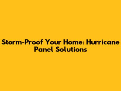 Storm-Proof Your Home: Hurricane Panel Solutions