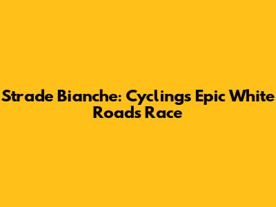 Strade Bianche: Cycling's Epic White Roads Race