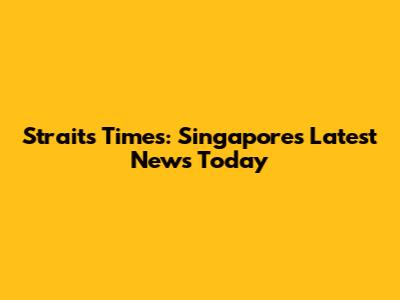 Straits Times: Singapore's Latest News Today
